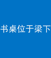 丽江阴阳风水化煞一百四十九——书桌位于梁下